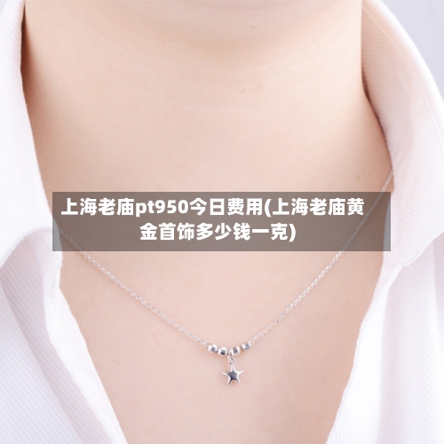 上海老庙pt950今日费用(上海老庙黄金首饰多少钱一克)-第1张图片
