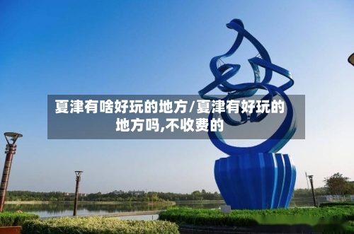 夏津有啥好玩的地方/夏津有好玩的地方吗,不收费的-第2张图片