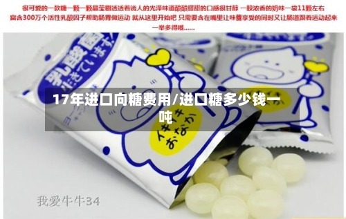 17年进口向糖费用/进口糖多少钱一吨-第2张图片