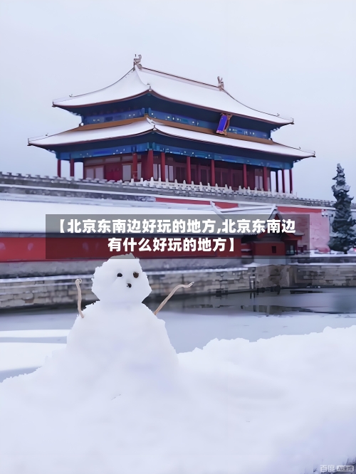 【北京东南边好玩的地方,北京东南边有什么好玩的地方】-第2张图片