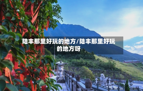 陆丰那里好玩的地方/陆丰那里好玩的地方呀-第2张图片