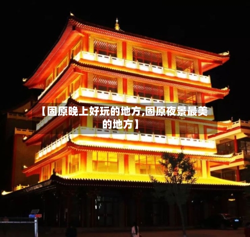 【固原晚上好玩的地方,固原夜景最美的地方】-第2张图片