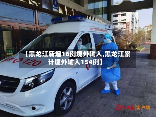 【黑龙江新增16例境外输入,黑龙江累计境外输入154例】-第2张图片