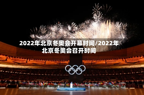2022年北京冬奥会开幕时间/2022年北京冬奥会召开时间-第1张图片