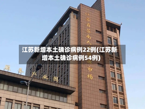 江苏新增本土确诊病例22例(江苏新增本土确诊病例54例)-第2张图片