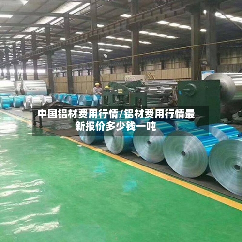 中国铝材费用行情/铝材费用行情最新报价多少钱一吨-第3张图片