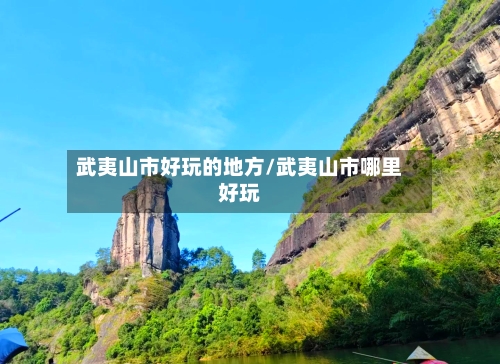 武夷山市好玩的地方/武夷山市哪里好玩-第2张图片