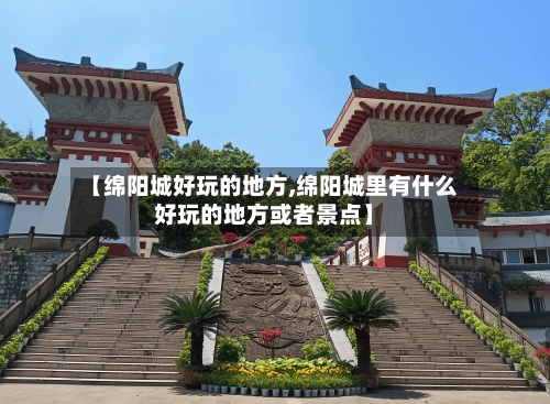 【绵阳城好玩的地方,绵阳城里有什么好玩的地方或者景点】-第2张图片
