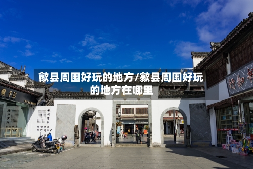 歙县周围好玩的地方/歙县周围好玩的地方在哪里-第1张图片