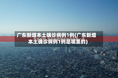 广东新增本土确诊病例1例(广东新增本土确诊病例1例是哪里的)-第2张图片