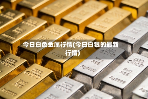 今日白色金属行情(今日白银的最新行情)-第2张图片