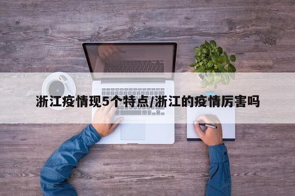 浙江疫情现5个特点/浙江的疫情厉害吗